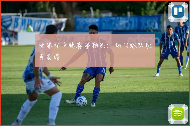 世界杯今晚赛事预测：热门球队胜负前瞻