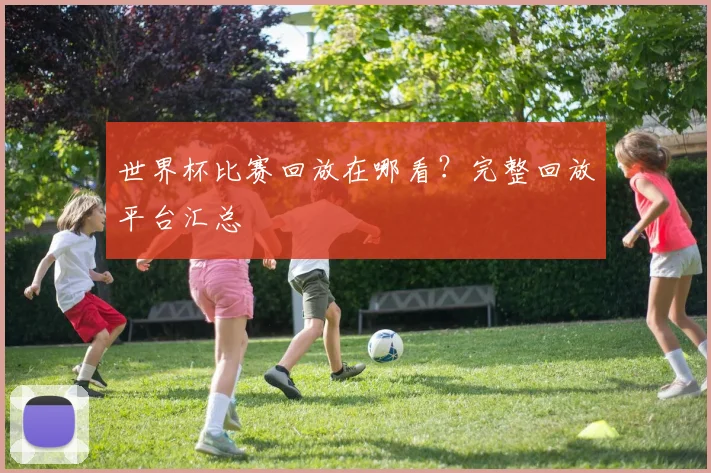 世界杯比赛回放在哪看？完整回放平台汇总