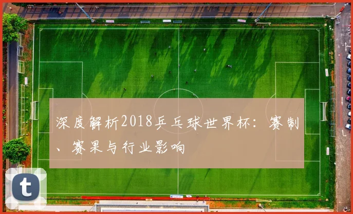 深度解析2018乒乓球世界杯：赛制、赛果与行业影响