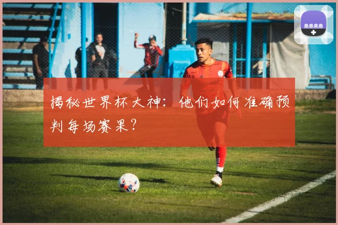 揭秘世界杯大神：他们如何准确预判每场赛果？