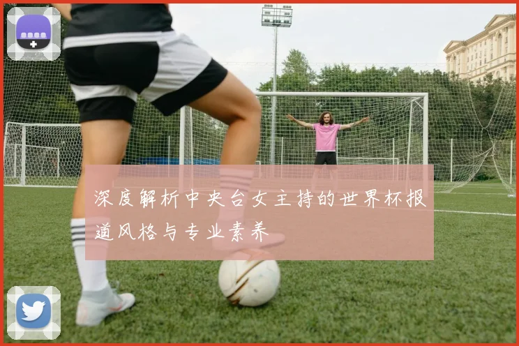 深度解析中央台女主持的世界杯报道风格与专业素养